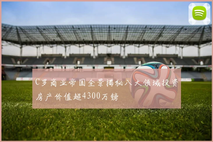 C罗商业帝国全景揭秘八大领域投资房产价值超4300万镑