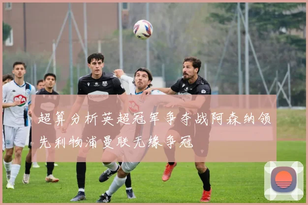 超算分析英超冠军争夺战阿森纳领先利物浦曼联无缘争冠