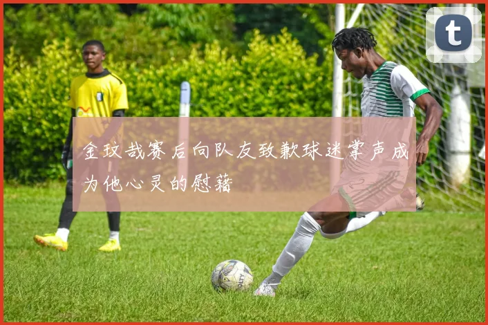 金玟哉赛后向队友致歉球迷掌声成为他心灵的慰藉