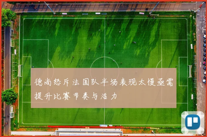 德尚怒斥法国队半场表现太慢亟需提升比赛节奏与活力