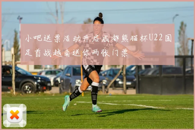 小吧送票活动开启成都熊猫杯U22国足首战越南送你两张门票