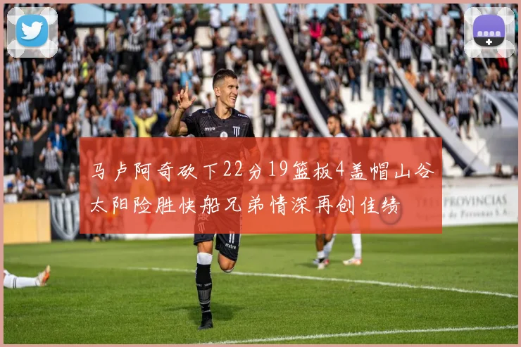马卢阿奇砍下22分19篮板4盖帽山谷太阳险胜快船兄弟情深再创佳绩