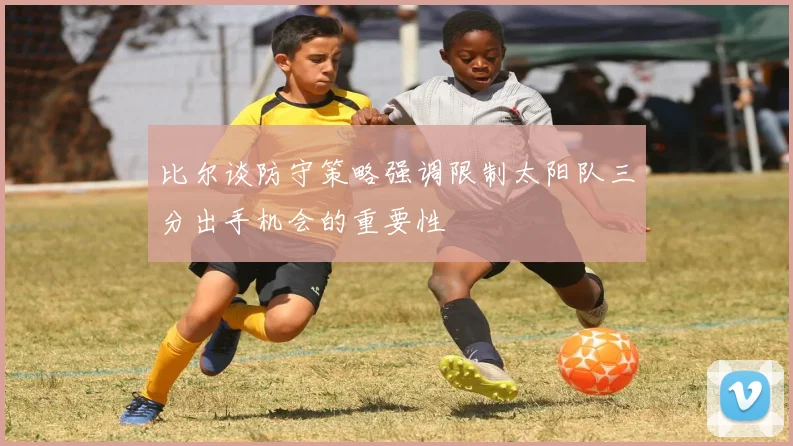 比尔谈防守策略强调限制太阳队三分出手机会的重要性