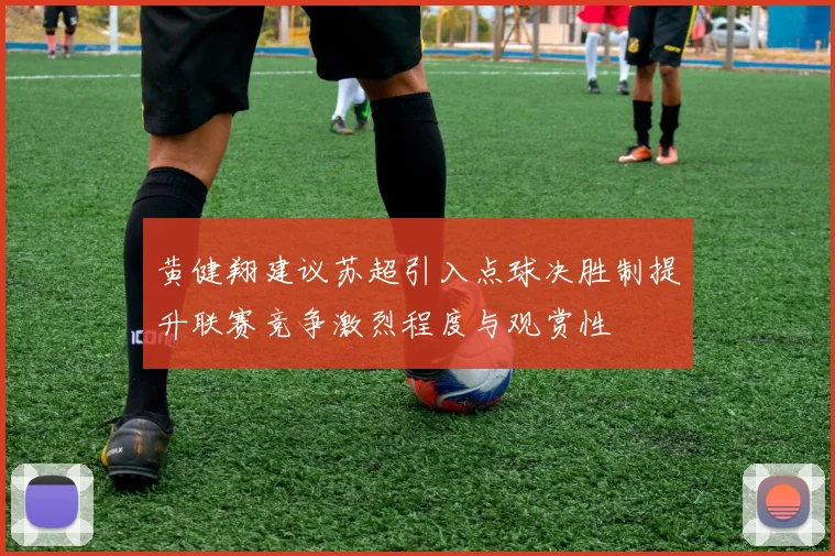 黄健翔建议苏超引入点球决胜制提升联赛竞争激烈程度与观赏性