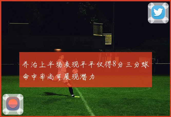 乔治上半场表现平平仅得8分三分球命中率尚可展现潜力