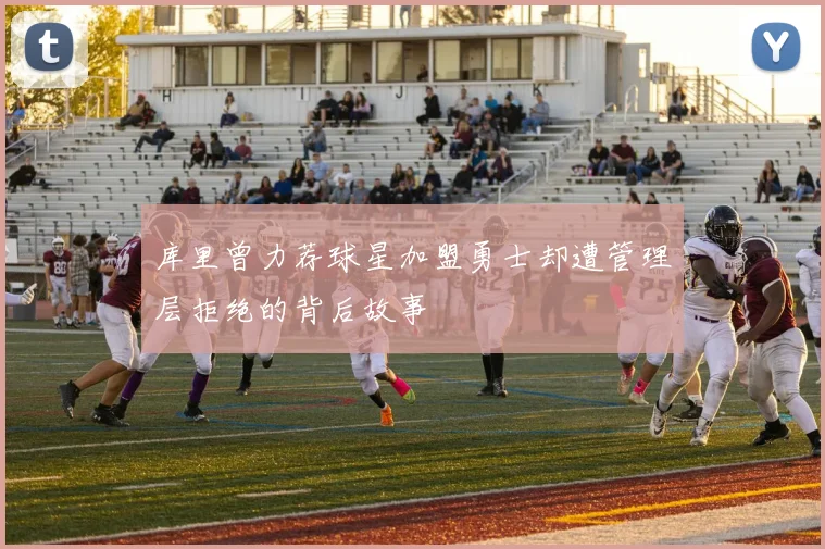 库里曾力荐球星加盟勇士却遭管理层拒绝的背后故事