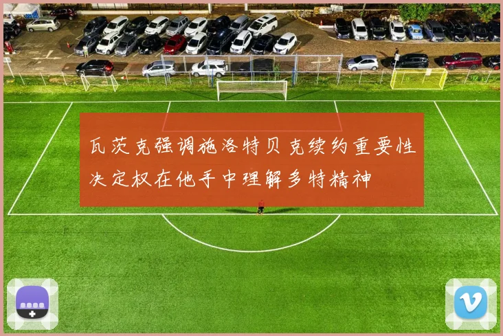 瓦茨克强调施洛特贝克续约重要性决定权在他手中理解多特精神