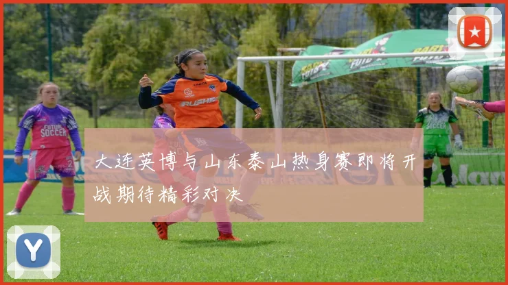 大连英博与山东泰山热身赛即将开战期待精彩对决