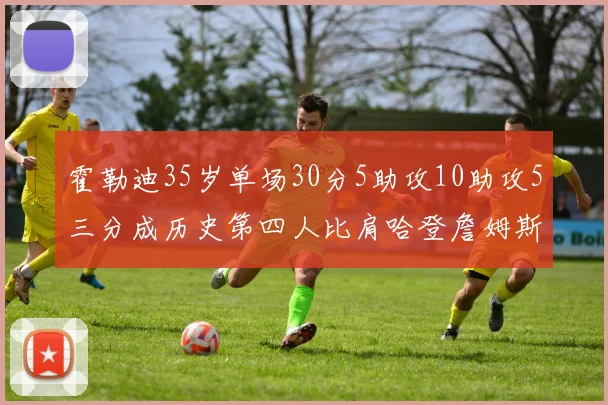霍勒迪35岁单场30分5助攻10助攻5三分成历史第四人比肩哈登詹姆斯库里