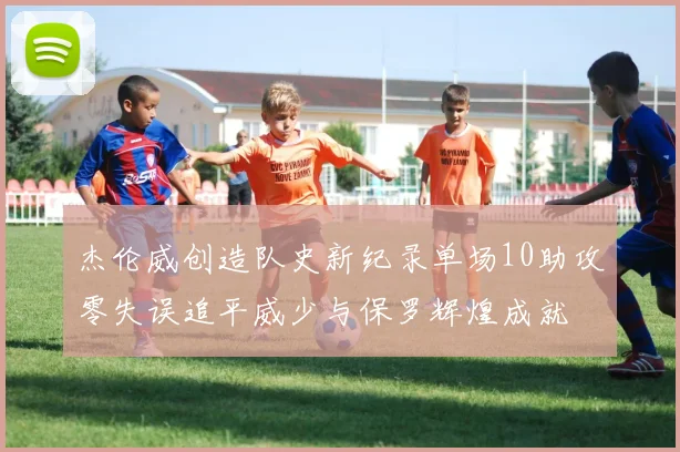 杰伦威创造队史新纪录单场10助攻零失误追平威少与保罗辉煌成就