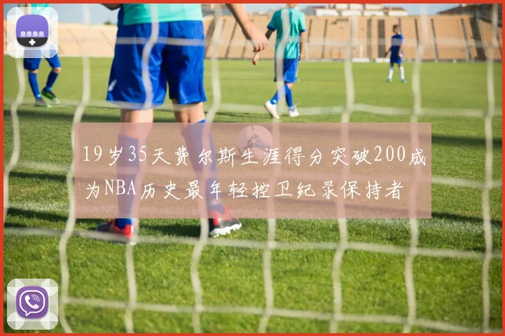 19岁35天费尔斯生涯得分突破200成为NBA历史最年轻控卫纪录保持者