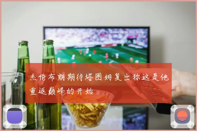 杰伦布朗期待塔图姆复出称这是他重返巅峰的开始
