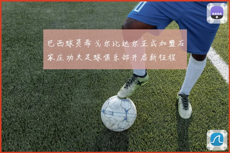 巴西球员希戈尔比达尔正式加盟石家庄功夫足球俱乐部开启新征程
