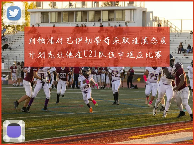 利物浦对巴伊切蒂奇采取谨慎态度计划先让他在U21队伍中适应比赛