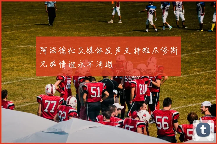 阿诺德社交媒体发声支持维尼修斯兄弟情谊永不消逝