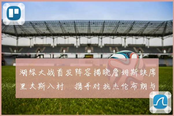 湖绿大战首发阵容揭晓詹姆斯缺席里夫斯八村塁携手对抗杰伦布朗与怀特