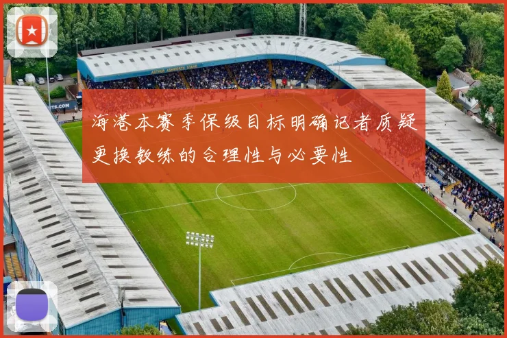 海港本赛季保级目标明确记者质疑更换教练的合理性与必要性
