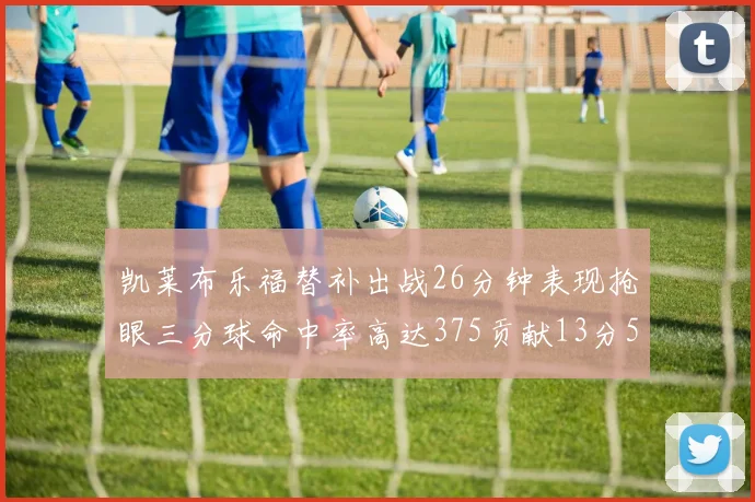 凯莱布乐福替补出战26分钟表现抢眼三分球命中率高达375贡献13分5板4助