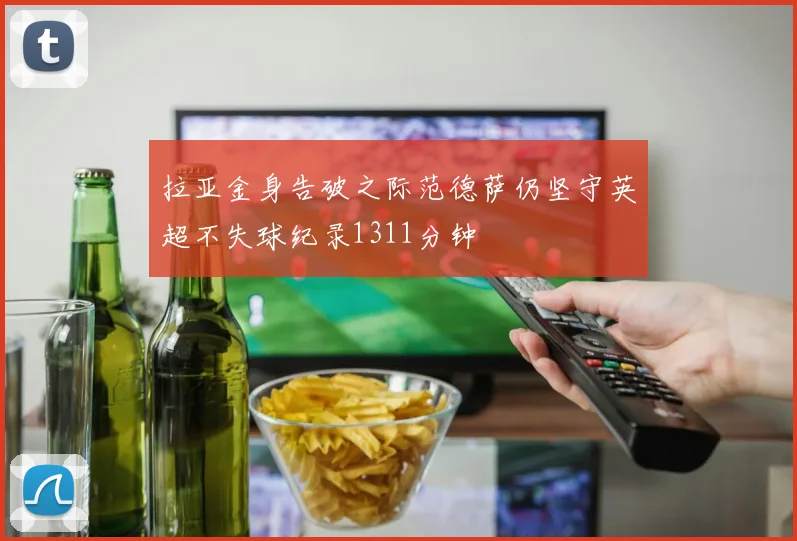 拉亚金身告破之际范德萨仍坚守英超不失球纪录1311分钟