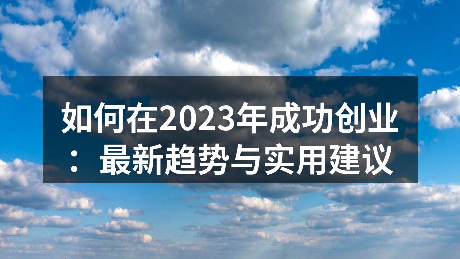 如何在2023年成功创业：最新趋势与实用建议